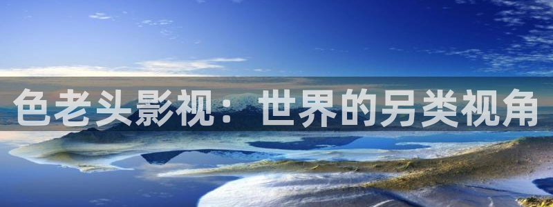 南瓜电影入口：色老头影视：世界的另类视角