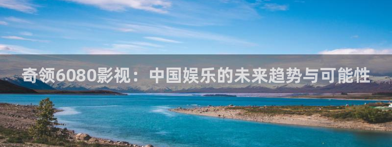 南瓜视频：奇领6080影视：中国娱乐的未来趋势与可能性