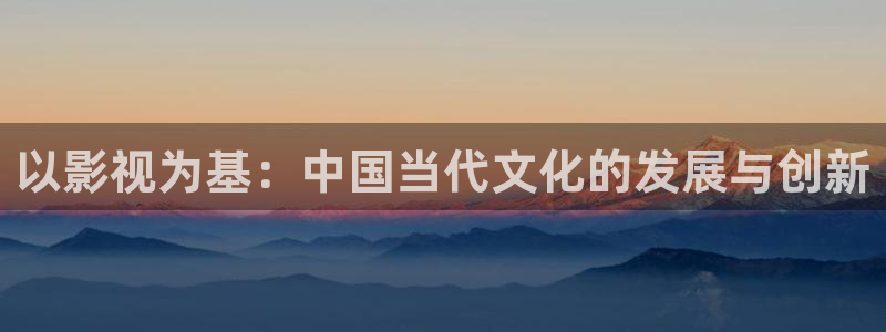 南瓜影视app可以下载：以影视为基：中国当代文化的发展与创新